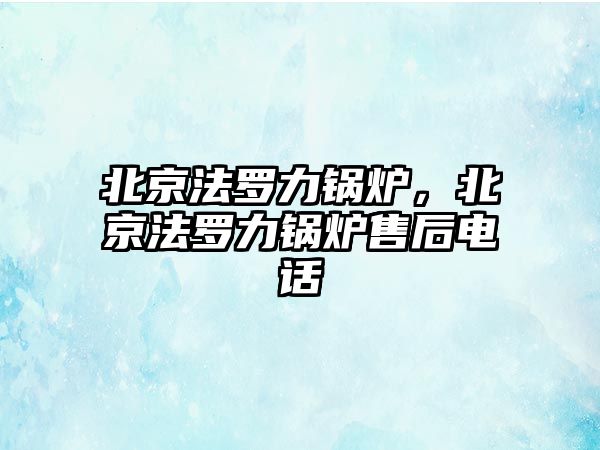 北京法羅力鍋爐，北京法羅力鍋爐售后電話