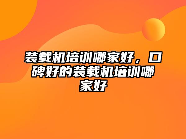 裝載機(jī)培訓(xùn)哪家好，口碑好的裝載機(jī)培訓(xùn)哪家好