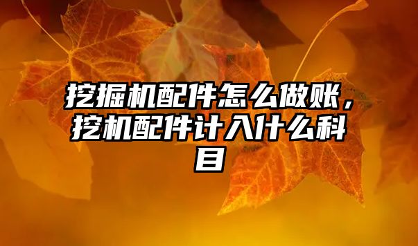 挖掘機配件怎么做賬，挖機配件計入什么科目