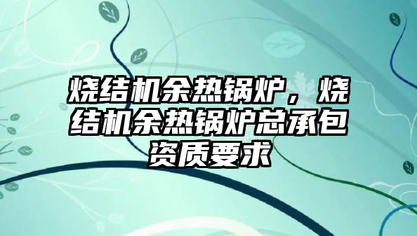 燒結機余熱鍋爐，燒結機余熱鍋爐總承包資質(zhì)要求