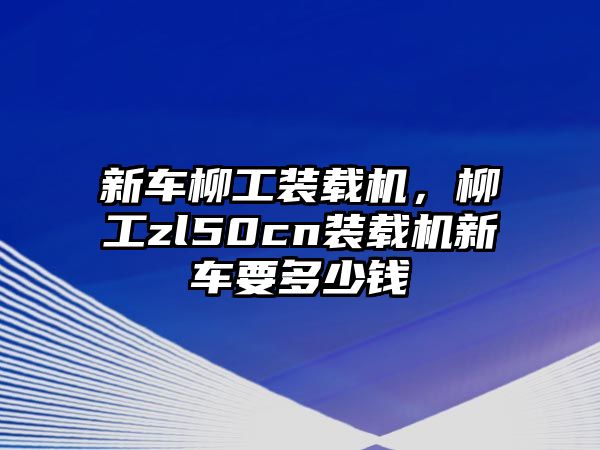 新車柳工裝載機(jī)，柳工zl50cn裝載機(jī)新車要多少錢