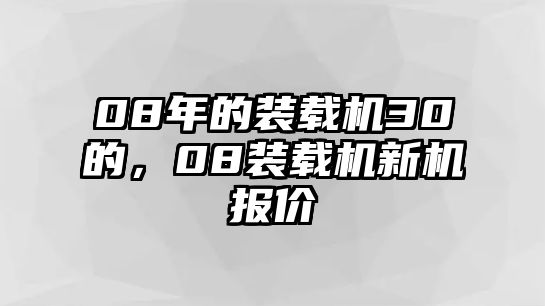 08年的裝載機(jī)30的，08裝載機(jī)新機(jī)報(bào)價(jià)