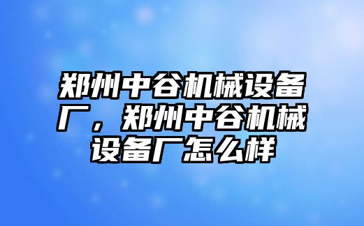 鄭州中谷機(jī)械設(shè)備廠，鄭州中谷機(jī)械設(shè)備廠怎么樣