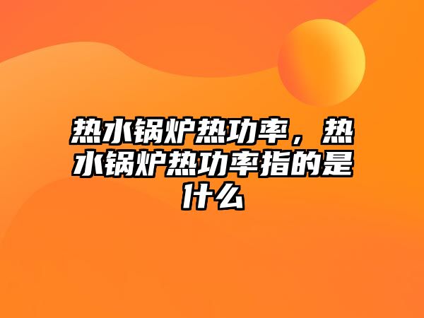 熱水鍋爐熱功率，熱水鍋爐熱功率指的是什么