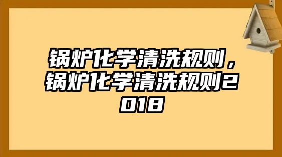 鍋爐化學清洗規(guī)則，鍋爐化學清洗規(guī)則2018