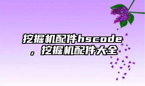 挖掘機配件hscode，挖掘機配件大全