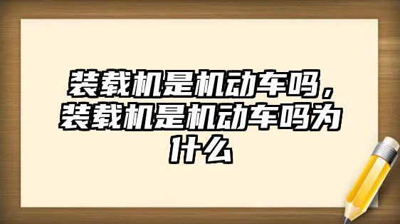 裝載機(jī)是機(jī)動(dòng)車嗎，裝載機(jī)是機(jī)動(dòng)車嗎為什么