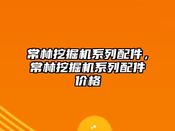 常林挖掘機系列配件，常林挖掘機系列配件價格