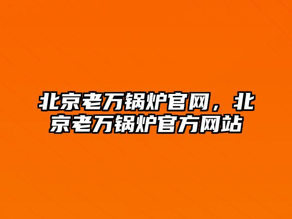 北京老萬鍋爐官網(wǎng)，北京老萬鍋爐官方網(wǎng)站