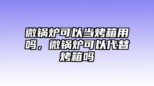 微鍋爐可以當(dāng)烤箱用嗎，微鍋爐可以代替烤箱嗎