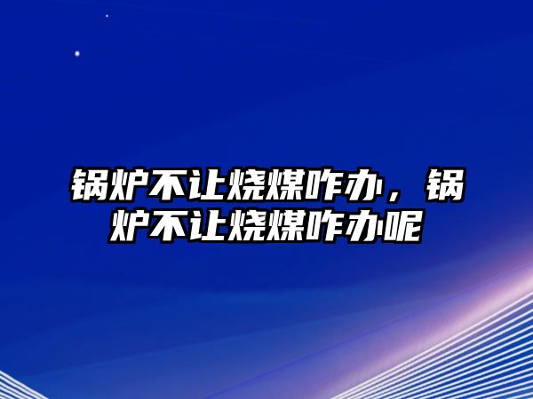 鍋爐不讓燒煤咋辦，鍋爐不讓燒煤咋辦呢