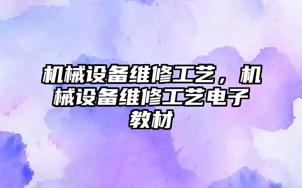 機(jī)械設(shè)備維修工藝，機(jī)械設(shè)備維修工藝電子教材