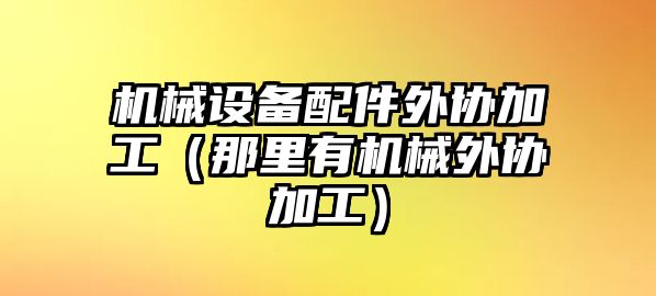 機(jī)械設(shè)備配件外協(xié)加工（那里有機(jī)械外協(xié)加工）