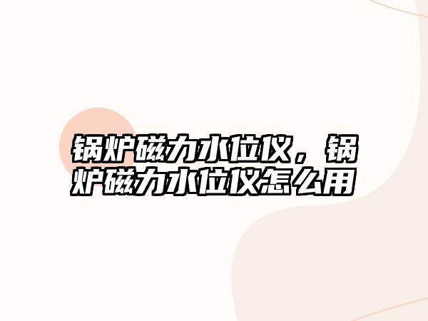 鍋爐磁力水位儀，鍋爐磁力水位儀怎么用