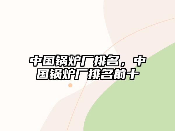 中國鍋爐廠排名，中國鍋爐廠排名前十