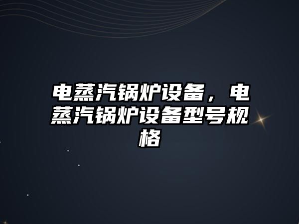 電蒸汽鍋爐設(shè)備，電蒸汽鍋爐設(shè)備型號(hào)規(guī)格