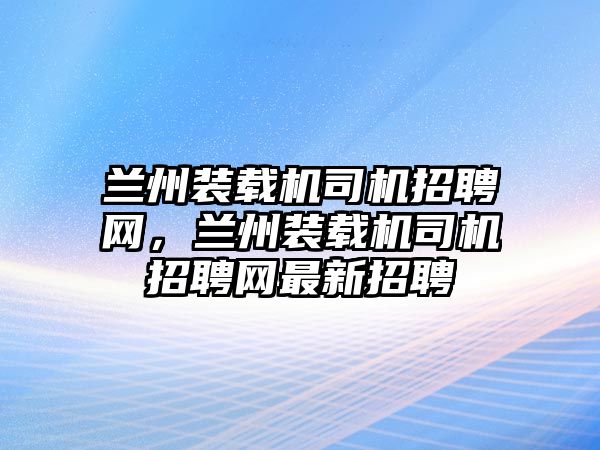 蘭州裝載機(jī)司機(jī)招聘網(wǎng)，蘭州裝載機(jī)司機(jī)招聘網(wǎng)最新招聘