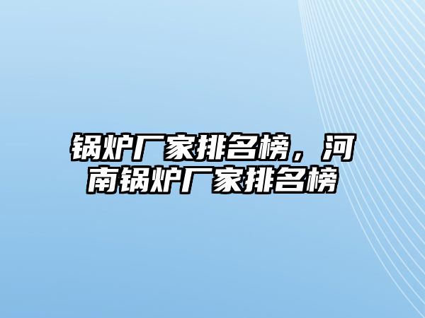 鍋爐廠家排名榜，河南鍋爐廠家排名榜