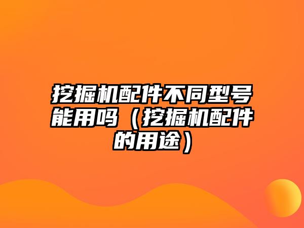 挖掘機(jī)配件不同型號能用嗎（挖掘機(jī)配件的用途）