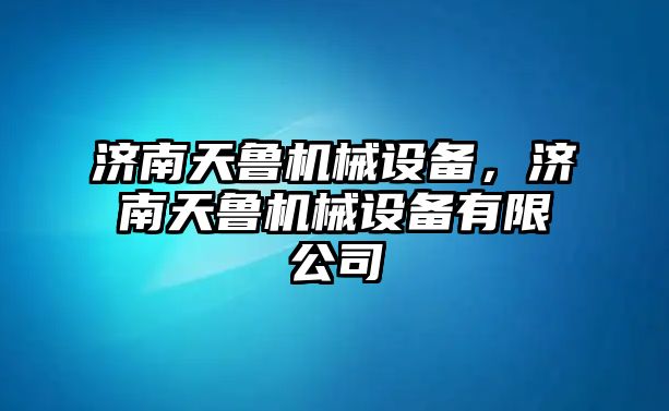 濟(jì)南天魯機(jī)械設(shè)備，濟(jì)南天魯機(jī)械設(shè)備有限公司