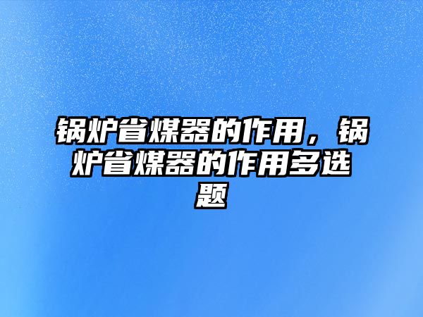 鍋爐省煤器的作用，鍋爐省煤器的作用多選題