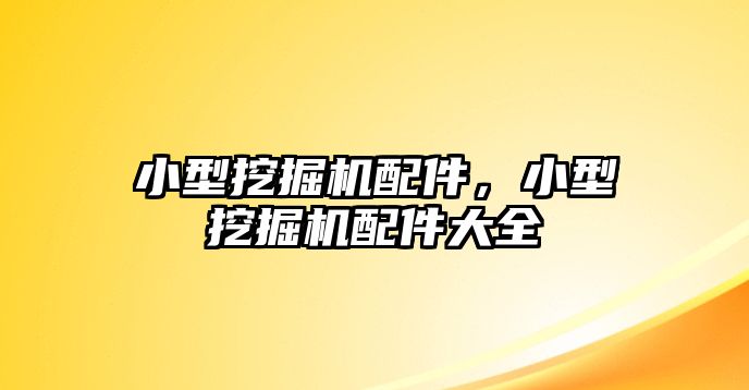 小型挖掘機(jī)配件，小型挖掘機(jī)配件大全