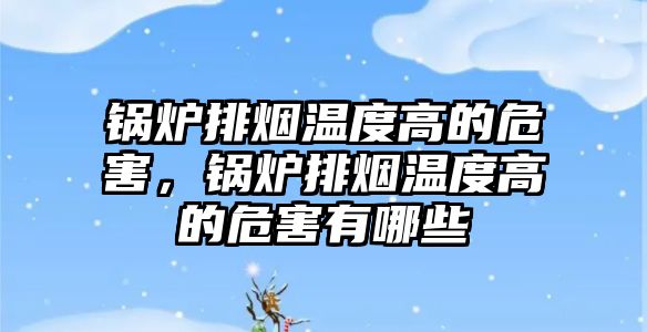 鍋爐排煙溫度高的危害，鍋爐排煙溫度高的危害有哪些