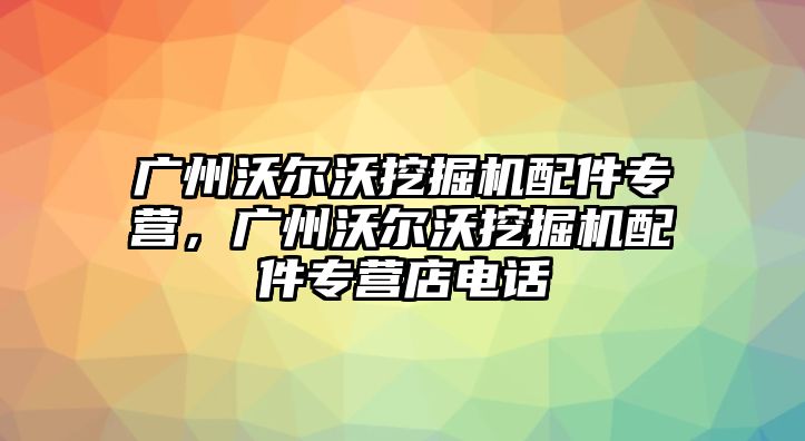 廣州沃爾沃挖掘機配件專營，廣州沃爾沃挖掘機配件專營店電話