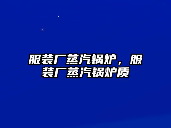 服裝廠蒸汽鍋爐，服裝廠蒸汽鍋爐質釿