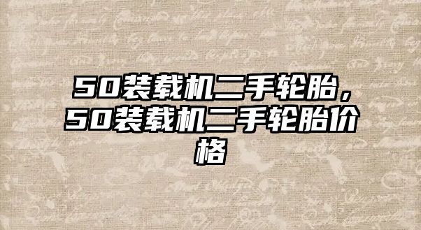 50裝載機(jī)二手輪胎，50裝載機(jī)二手輪胎價格