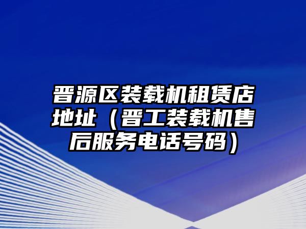 晉源區(qū)裝載機(jī)租賃店地址（晉工裝載機(jī)售后服務(wù)電話(huà)號(hào)碼）