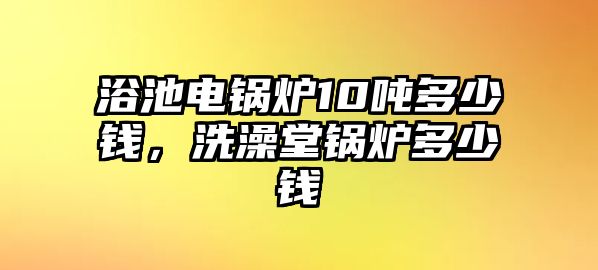 浴池電鍋爐10噸多少錢，洗澡堂鍋爐多少錢