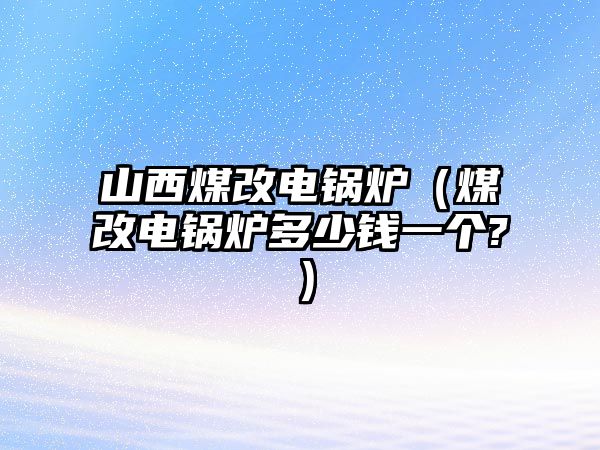 山西煤改電鍋爐（煤改電鍋爐多少錢一個?）