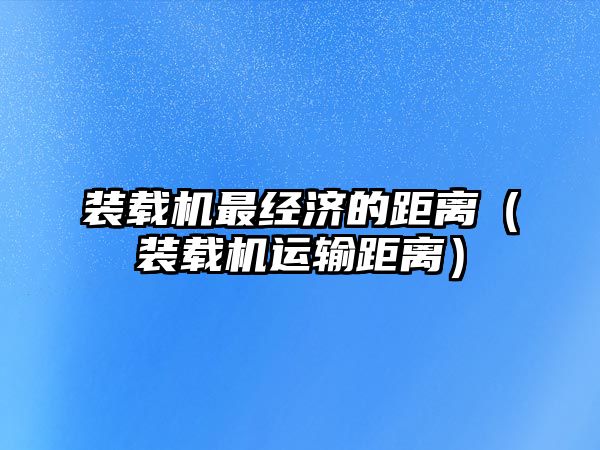 裝載機(jī)最經(jīng)濟(jì)的距離（裝載機(jī)運(yùn)輸距離）