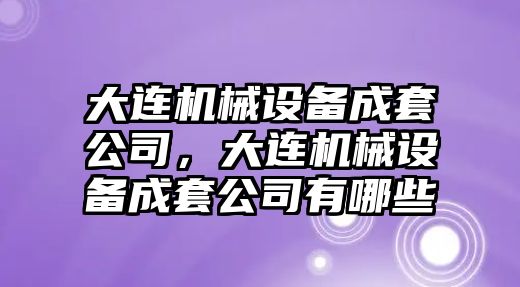 大連機械設備成套公司，大連機械設備成套公司有哪些