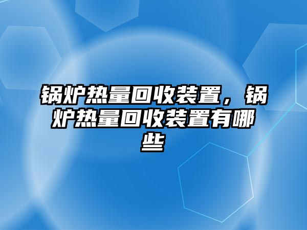 鍋爐熱量回收裝置，鍋爐熱量回收裝置有哪些