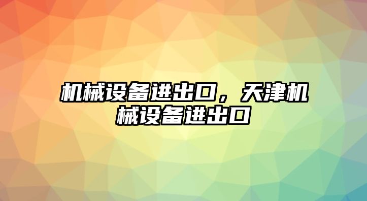 機(jī)械設(shè)備進(jìn)出口，天津機(jī)械設(shè)備進(jìn)出口