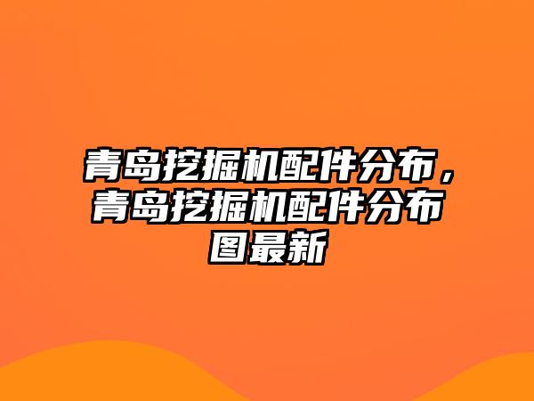 青島挖掘機配件分布，青島挖掘機配件分布圖最新