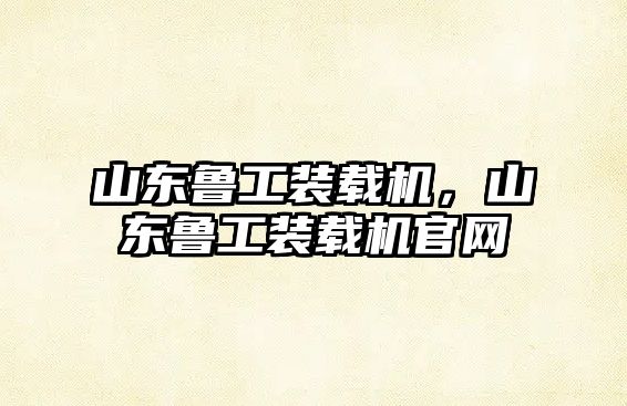 山東魯工裝載機，山東魯工裝載機官網