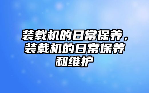 裝載機(jī)的日常保養(yǎng)，裝載機(jī)的日常保養(yǎng)和維護(hù)