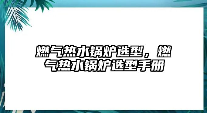 燃?xì)鉄崴仩t選型，燃?xì)鉄崴仩t選型手冊(cè)