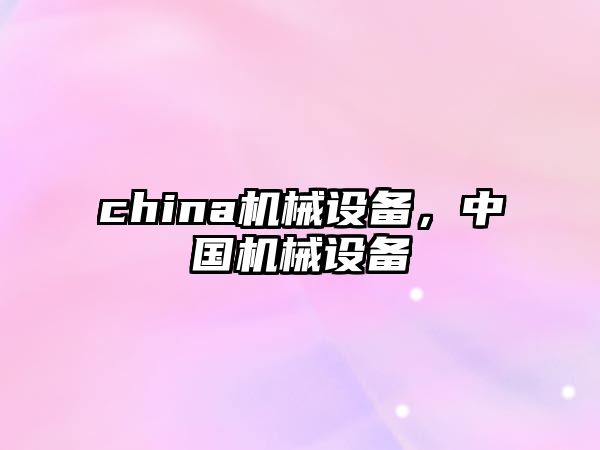 china機(jī)械設(shè)備，中國(guó)機(jī)械設(shè)備