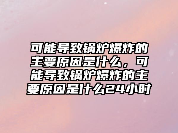 可能導(dǎo)致鍋爐爆炸的主要原因是什么，可能導(dǎo)致鍋爐爆炸的主要原因是什么24小時(shí)