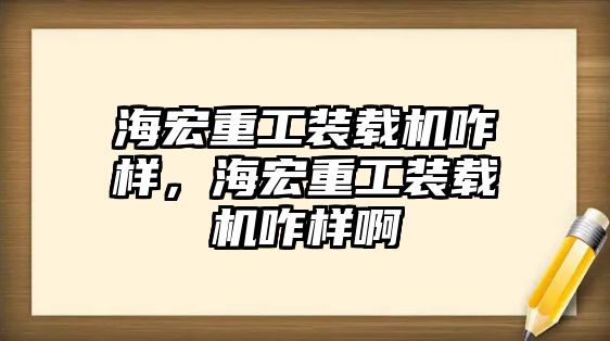 海宏重工裝載機(jī)咋樣，海宏重工裝載機(jī)咋樣啊