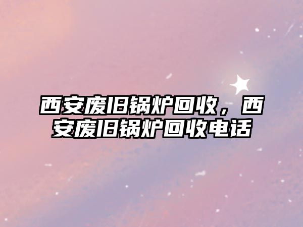 西安廢舊鍋爐回收，西安廢舊鍋爐回收電話