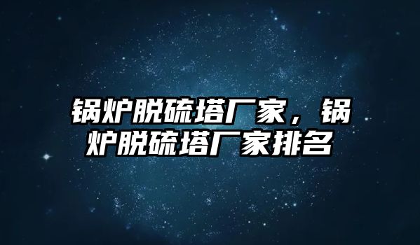 鍋爐脫硫塔廠家，鍋爐脫硫塔廠家排名