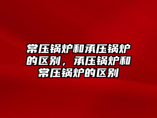 常壓鍋爐和承壓鍋爐的區(qū)別，承壓鍋爐和常壓鍋爐的區(qū)別