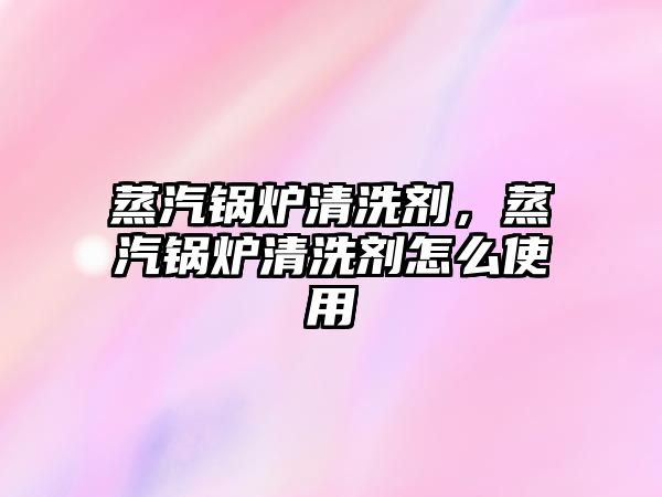 蒸汽鍋爐清洗劑，蒸汽鍋爐清洗劑怎么使用