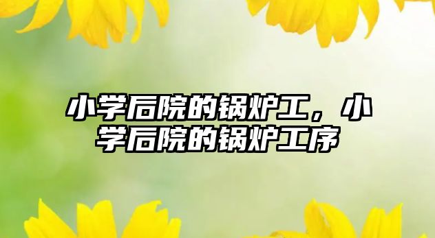 小學(xué)后院的鍋爐工，小學(xué)后院的鍋爐工序