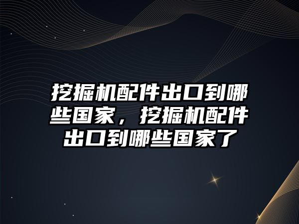 挖掘機(jī)配件出口到哪些國家，挖掘機(jī)配件出口到哪些國家了